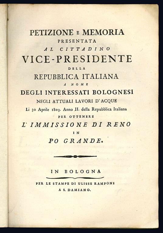 Petizione e memoria presentata al cittadino vice-presidente della Repubblica italiana a nome degli interessati bolognesi negli attuali lavori d'acque li 30 aprile 1803. anno II. della Repubblica italiana per ottenere l'immissione di Reno in Po grande - Bologna - copertina