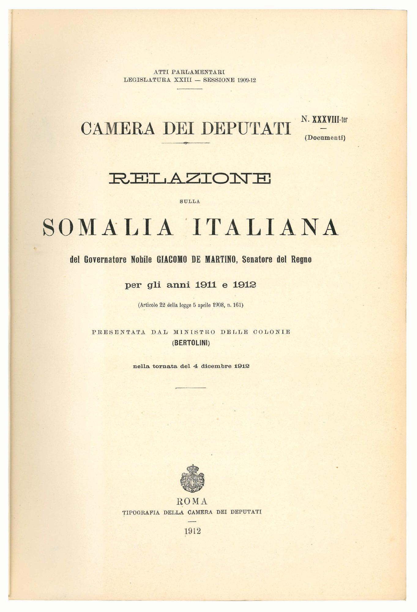 Relazione sulla Somalia italiana del governatore nobile Giacomo De Martino, senatore del regno : per gli anni 1911 e 1912 (articolo 22 della legge 5 aprile 1908, n. 161) / presentata dal ministro delle colonie (Bertolini) nella tornata del 4 dicembre
