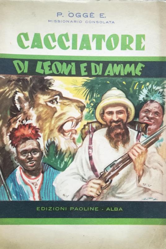 Cacciatore di leoni e di anime: profilo di p. Paolo Albertone, missionario della Consolata - Emilio Oggè - copertina