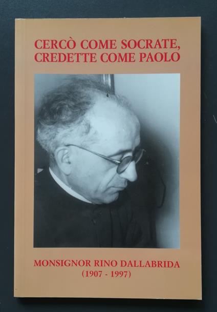 Cercò come Socrate, credette come Paolo: Monsignor Rino Dallabrida, 1907-1997 - copertina