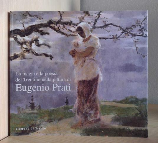La magia e la poesia del Trentino nella pittura di Eugenio Prati: Trento, Palazzo Geremia, 18 maggio - 30 giugno 2002 - Elisabetta Staudacher - copertina