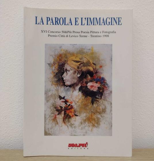La parola e l'immagine: XVI concorso / Edizione 1998: 50&PIÙ Prosa Poesia Pittura e Fotografia: Premio Città di Levico Terme - Trentino - copertina
