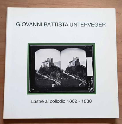 Giovanni Battista Unterveger: lastre al collodio, 1862-1880 - Floriano Menapace - copertina