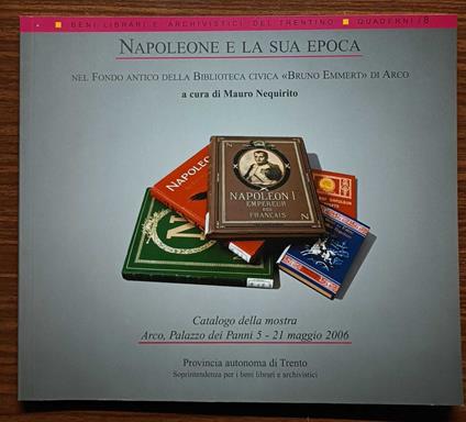 Napoleone e la sua epoca nel fondo antico della Biblioteca civica Bruno Emmert di Arco: catalogo della Mostra, Arco, Palazzo dei Panni, 5-21 maggio 2006 - Mauro Nequirito - copertina