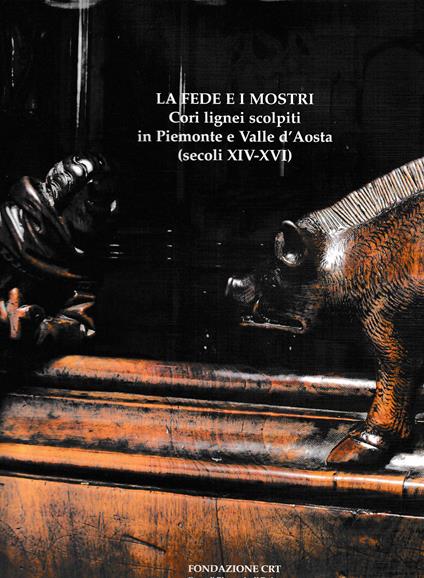 La fede e i mostri. Cori lignei scolpiti in Piemonte e Valle d'Aosta - copertina
