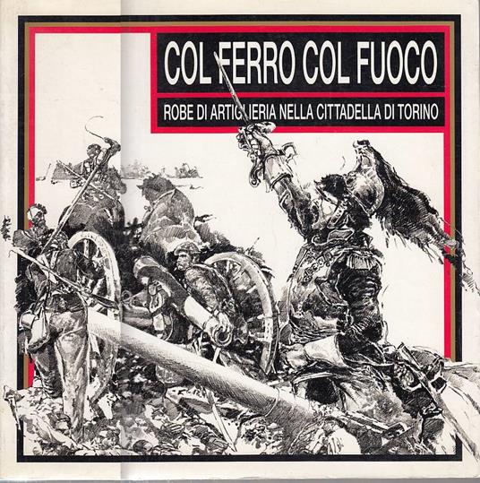 Col ferro col fuoco. Robe di artiglieria nella Cittadella di Torino - Aa.vv. - copertina