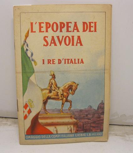 L' EPOPEA DEI SAVOIA. I re d'Italia. Omaggio della comp. italiana Liebig S. A - Pubblicazione fatta sotto gli Auspici del Museo del Risorgimento in Milano - copertina