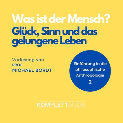Was ist der Mensch 02: Glück, Sinn und das gelungene Leben