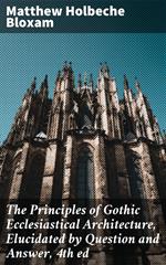 The Principles of Gothic Ecclesiastical Architecture, Elucidated by Question and Answer, 4th ed