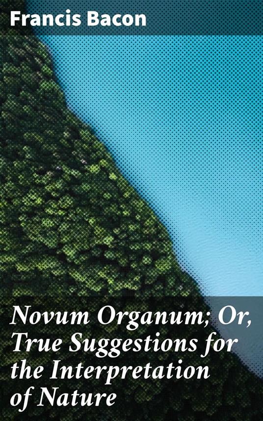 Novum Organum; Or, True Suggestions for the Interpretation of Nature