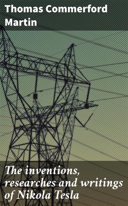 The inventions, researches and writings of Nikola Tesla