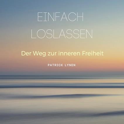 EINFACH LOSLASSEN: Der Weg zur inneren Freiheit