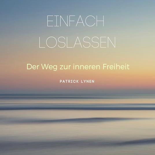 EINFACH LOSLASSEN: Der Weg zur inneren Freiheit