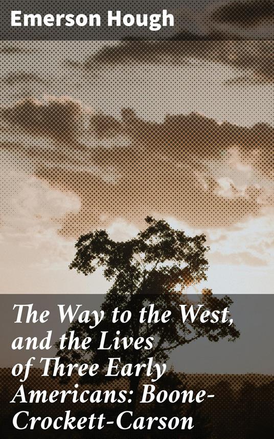 The Way to the West, and the Lives of Three Early Americans: Boone—Crockett—Carson