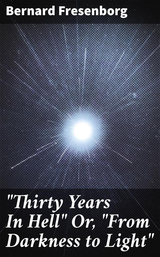 "Thirty Years In Hell" Or, "From Darkness to Light"