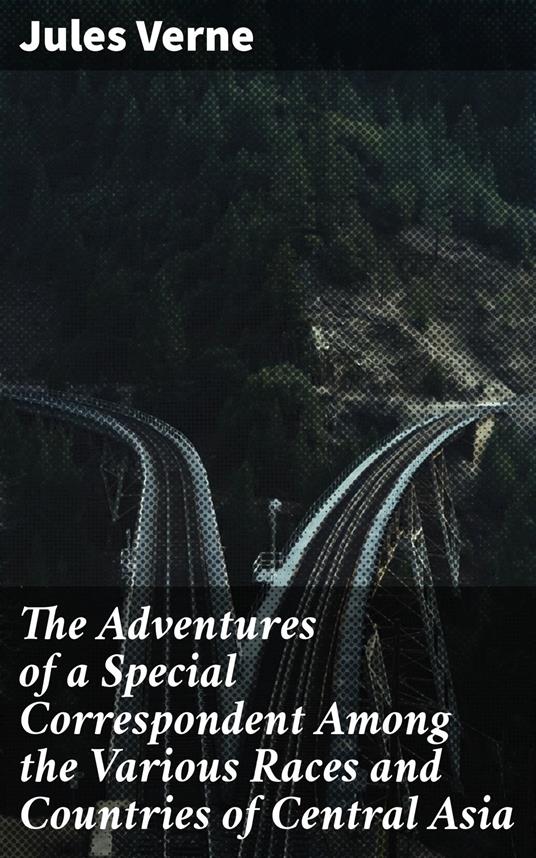 The Adventures of a Special Correspondent Among the Various Races and Countries of Central Asia