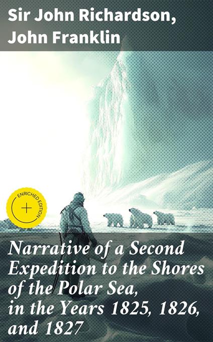 Narrative of a Second Expedition to the Shores of the Polar Sea, in the Years 1825, 1826, and 1827