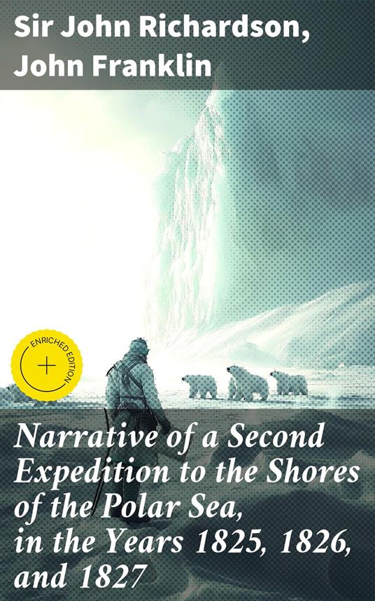Narrative of a Second Expedition to the Shores of the Polar Sea, in the Years 1825, 1826, and 1827