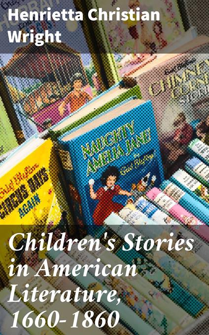 Children's Stories in American Literature, 1660-1860 - Henrietta Christian Wright - ebook