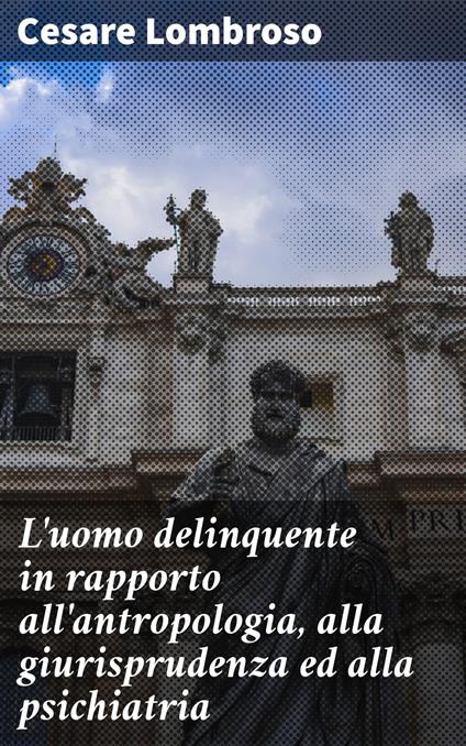 L'uomo delinquente in rapporto all'antropologia, alla giurisprudenza ed alla psichiatria - Cesare Lombroso - ebook