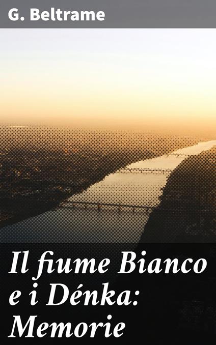 Il fiume Bianco e i Dénka: Memorie - G. Beltrame - ebook