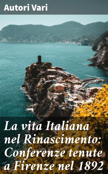 La vita Italiana nel Rinascimento: Conferenze tenute a Firenze nel 1892 - Autori vari - ebook