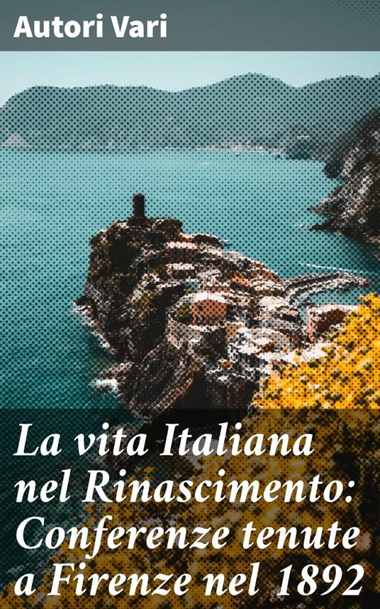 La vita Italiana nel Rinascimento: Conferenze tenute a Firenze nel 1892 - Autori vari - ebook