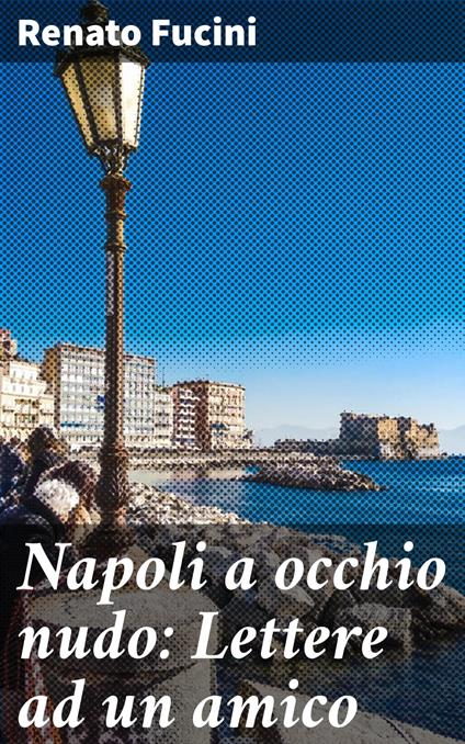 Napoli a occhio nudo: Lettere ad un amico - Renato Fucini - ebook