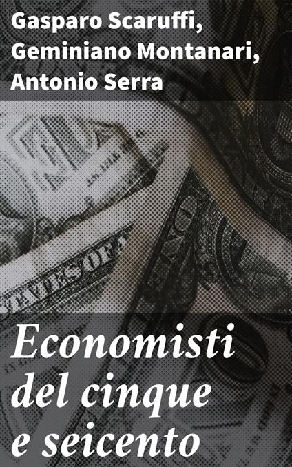 Economisti del cinque e seicento - Geminiano Montanari,Gasparo Scaruffi,Antonio Serra,Augusto Graziani - ebook