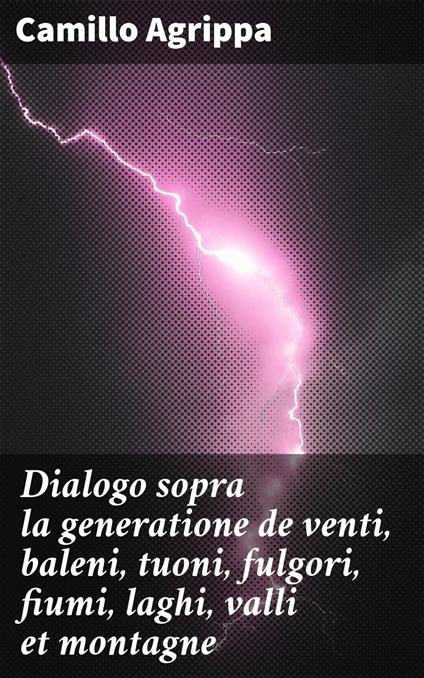 Dialogo sopra la generatione de venti, baleni, tuoni, fulgori, fiumi, laghi, valli et montagne - Camillo Agrippa - ebook