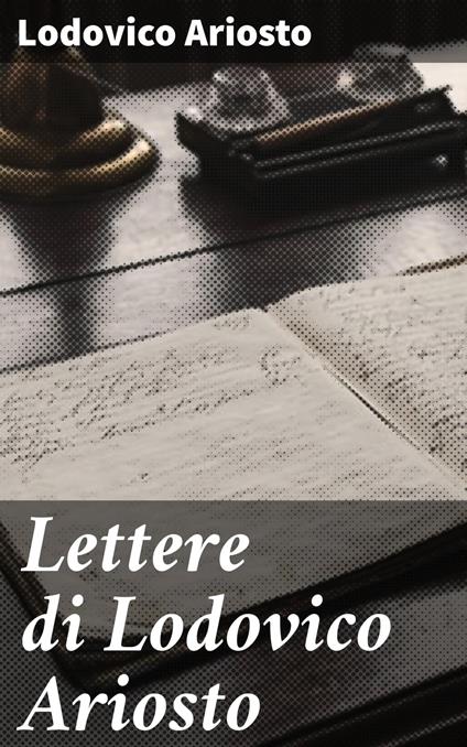 Lettere di Lodovico Ariosto - Lodovico Ariosto,Antonio Cappelli - ebook