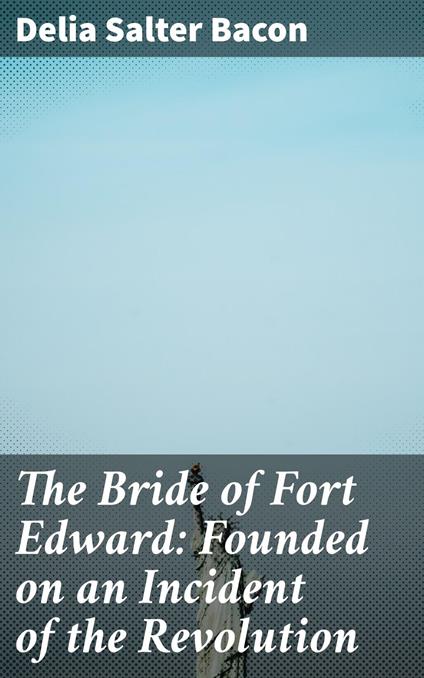 The Bride of Fort Edward: Founded on an Incident of the Revolution