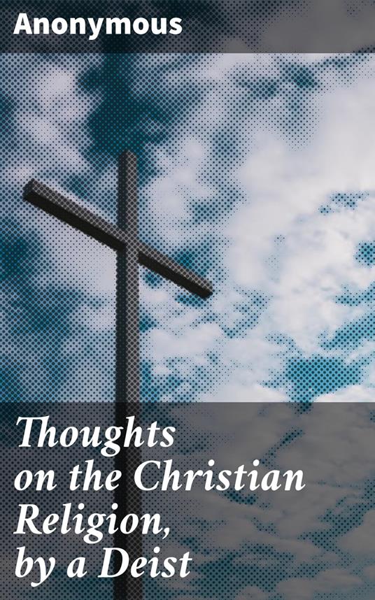 Thoughts on the Christian Religion, by a Deist