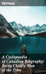 A Cyclopaedia of Canadian Biography: Being Chiefly Men of the Time