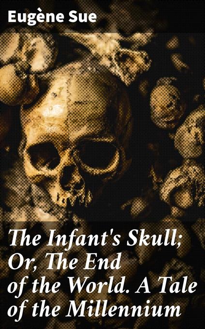 The Infant's Skull; Or, The End of the World. A Tale of the Millennium