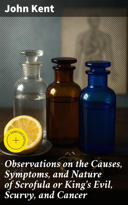 Observations on the Causes, Symptoms, and Nature of Scrofula or King's Evil, Scurvy, and Cancer