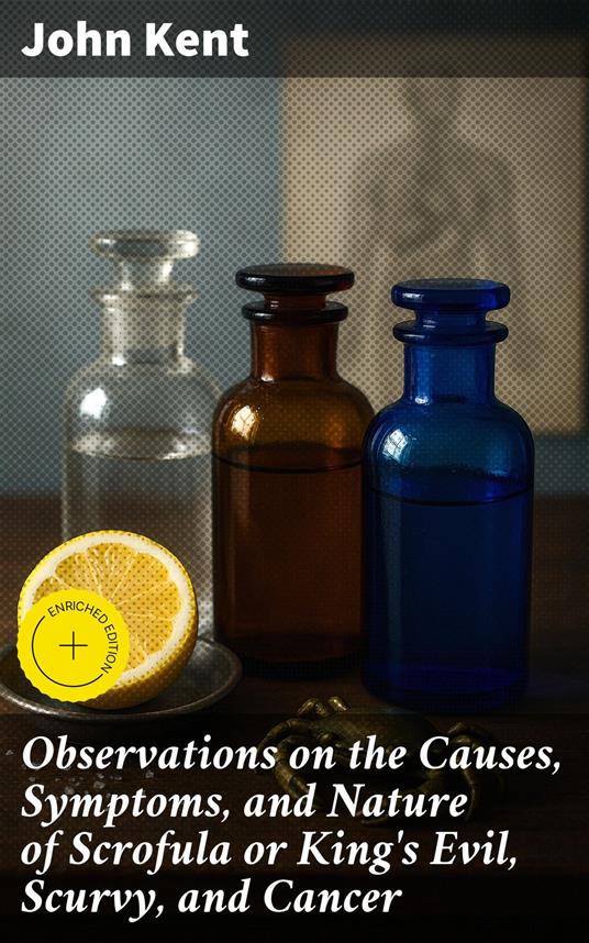 Observations on the Causes, Symptoms, and Nature of Scrofula or King's Evil, Scurvy, and Cancer
