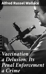 Vaccination a Delusion: Its Penal Enforcement a Crime