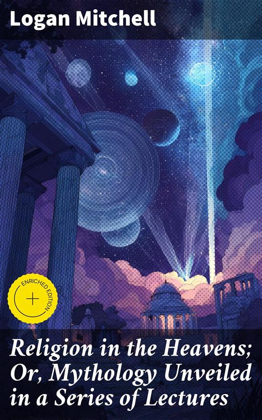 Religion in the Heavens; Or, Mythology Unveiled in a Series of Lectures
