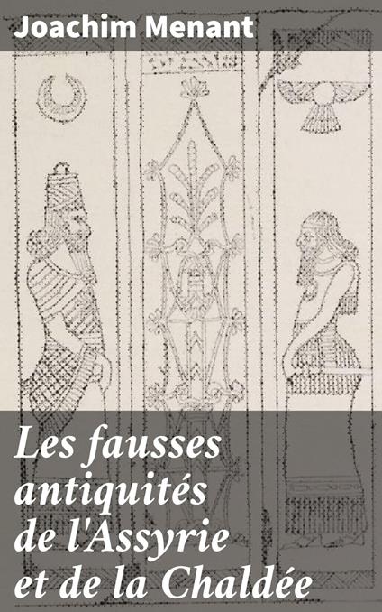 Les fausses antiquités de l'Assyrie et de la Chaldée