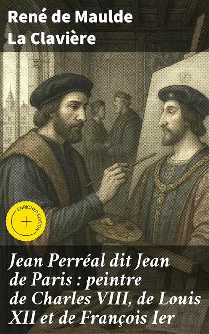 Jean Perréal dit Jean de Paris : peintre de Charles VIII, de Louis XII et de François Ier