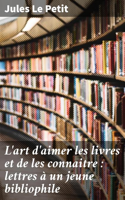 L'art d'aimer les livres et de les connaitre : lettres à un jeune bibliophile