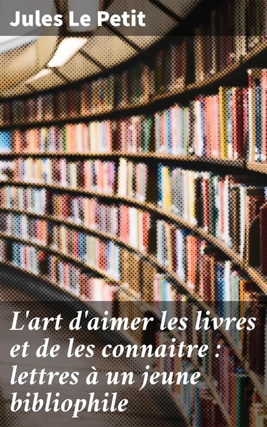 L'art d'aimer les livres et de les connaitre : lettres à un jeune bibliophile
