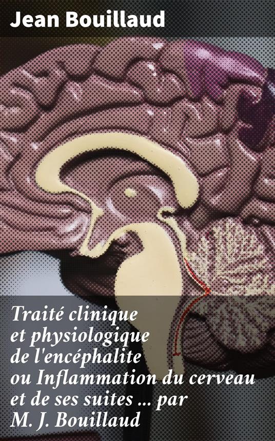 Traité clinique et physiologique de l'encéphalite ou Inflammation du cerveau et de ses suites ... par M. J. Bouillaud