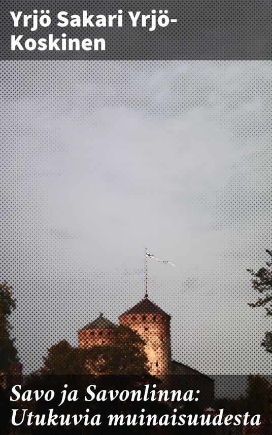 Savo ja Savonlinna: Utukuvia muinaisuudesta - Yrjö Sakari Yrjö-Koskinen - ebook