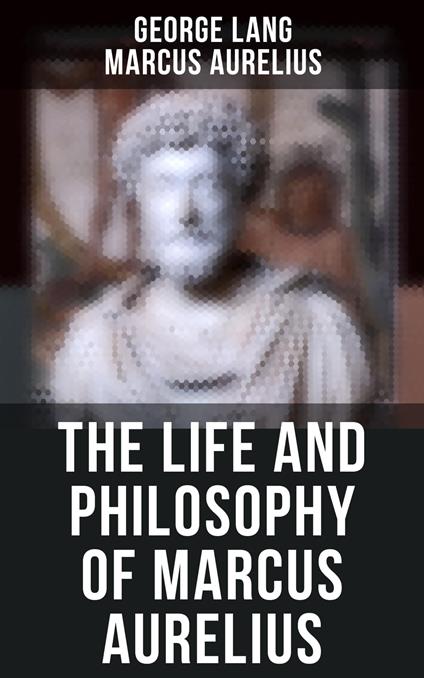 The Life and Philosophy of Marcus Aurelius