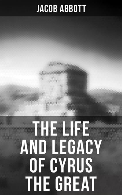 The Life and Legacy of Cyrus the Great