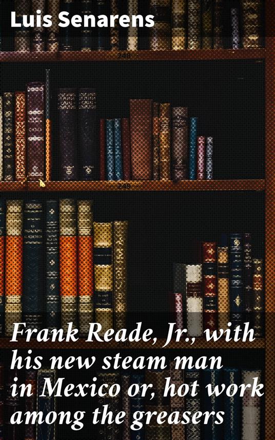 Frank Reade, Jr., with his new steam man in Mexico or, hot work among the greasers