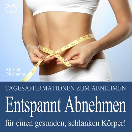 Entspannt Abnehmen - Für einen gesunden, schlanken Körper! Tagesaffirmationen und Entspannungsübung zum Abnehmen - inneren Reichtum und Zufriedenheit fördern