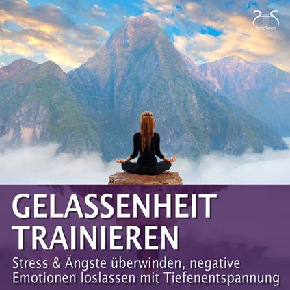Gelassenheit trainieren - Stress & Ängste überwinden, negative Emotionen loslassen mit Tiefenentspannung - Entspannung & Ruhe